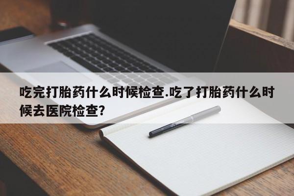 打胎药/堕胎药/流产药私人联系微信吃完打胎药什么时候检查.吃了打胎药什么时候去医院检查？