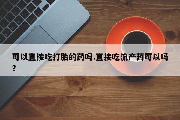 打胎药/堕胎药/流产药私人联系微信可以直接吃打胎的药吗.直接吃流产药可以吗？