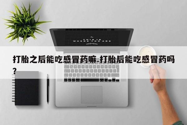 打胎药/堕胎药/流产药私人联系微信打胎之后能吃感冒药嘛.打胎后能吃感冒药吗？