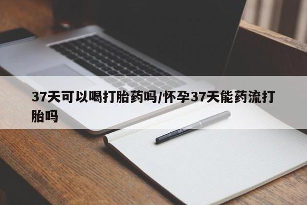 打胎药/堕胎药/流产药私人联系微信37天可以喝打胎药吗/怀孕37天能药流打胎吗