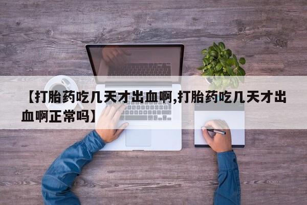 打胎药/堕胎药/流产药私人联系微信【打胎药吃几天才出血啊,打胎药吃几天才出血啊正常吗】