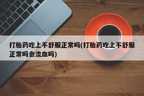 打胎药/堕胎药/流产药私人联系微信打胎药吃上不舒服正常吗(打胎药吃上不舒服正常吗会流血吗)