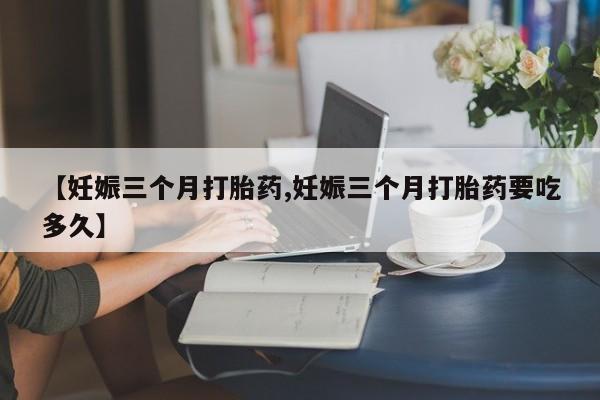 打胎药/堕胎药/流产药私人联系微信【妊娠三个月打胎药,妊娠三个月打胎药要吃多久】