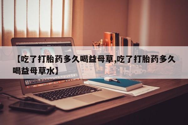 打胎药/堕胎药/流产药私人联系微信【吃了打胎药多久喝益母草,吃了打胎药多久喝益母草水】