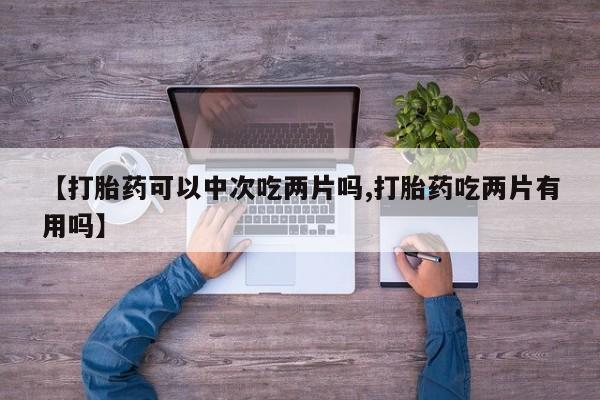 打胎药/堕胎药/流产药私人联系微信【打胎药可以中次吃两片吗,打胎药吃两片有用吗】
