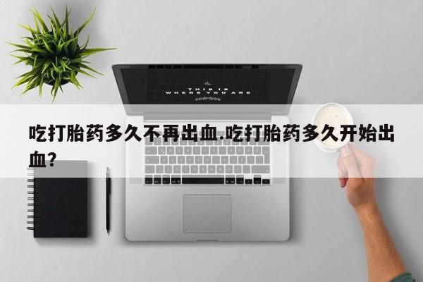 打胎药/堕胎药/流产药私人联系微信吃打胎药多久不再出血.吃打胎药多久开始出血？