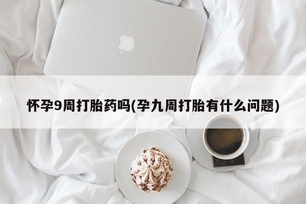 打胎药/堕胎药/流产药私人联系微信怀孕9周打胎药吗(孕九周打胎有什么问题)