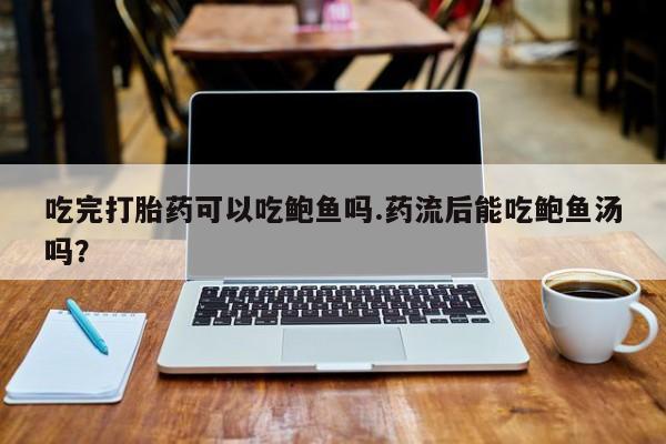 打胎药/堕胎药/流产药私人联系微信吃完打胎药可以吃鲍鱼吗.药流后能吃鲍鱼汤吗？