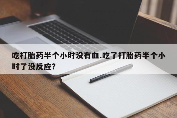 打胎药/堕胎药/流产药私人联系微信吃打胎药半个小时没有血.吃了打胎药半个小时了没反应？