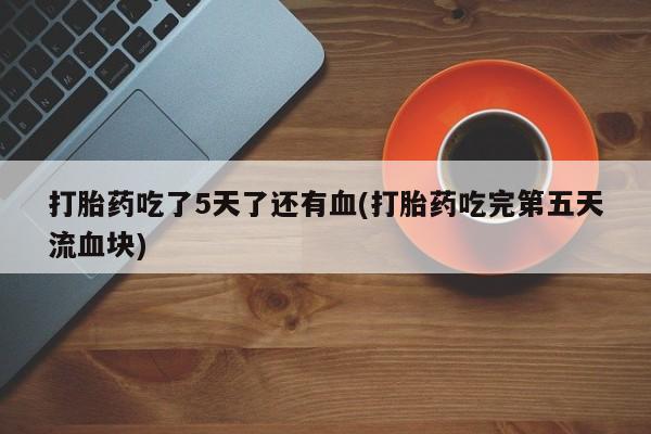 打胎药/堕胎药/流产药私人联系微信打胎药吃了5天了还有血(打胎药吃完第五天流血块)