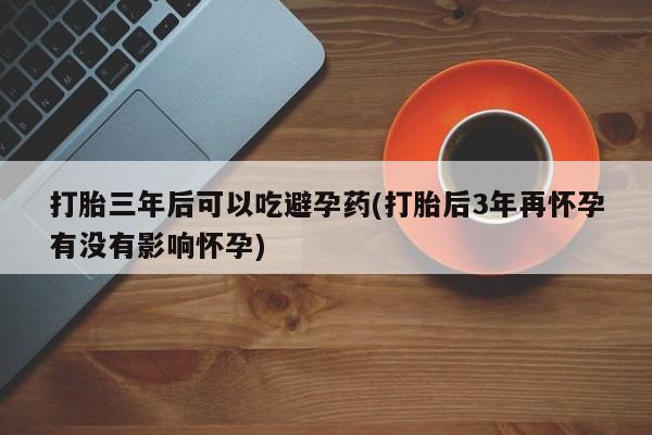 打胎药/堕胎药/流产药私人联系微信打胎三年后可以吃避孕药(打胎后3年再怀孕有没有影响怀孕)