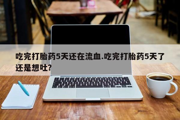 打胎药/堕胎药/流产药私人联系微信吃完打胎药5天还在流血.吃完打胎药5天了还是想吐？