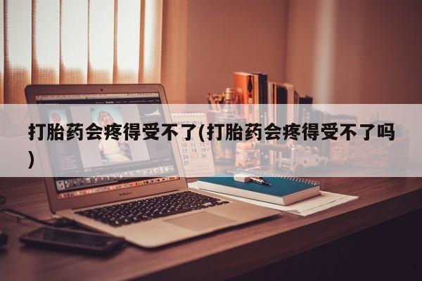 打胎药/堕胎药/流产药私人联系微信打胎药会疼得受不了(打胎药会疼得受不了吗)