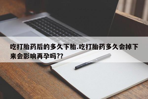 打胎药/堕胎药/流产药私人联系微信吃打胎药后的多久下胎.吃打胎药多久会掉下来会影响再孕吗?？