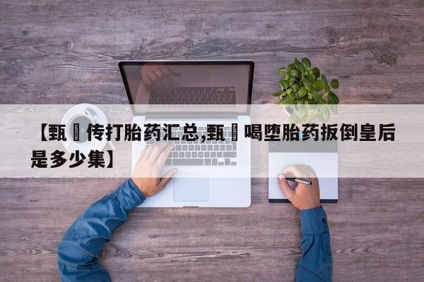 打胎药/堕胎药/流产药私人联系微信【甄嬛传打胎药汇总,甄嬛喝堕胎药扳倒皇后是多少集】