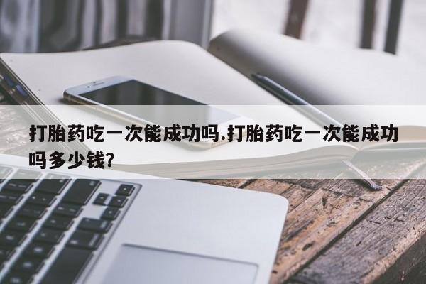 打胎药/堕胎药/流产药私人联系微信打胎药吃一次能成功吗.打胎药吃一次能成功吗多少钱？
