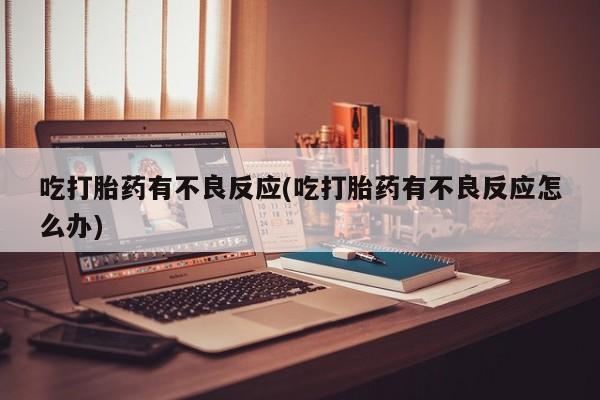 打胎药/堕胎药/流产药私人联系微信吃打胎药有不良反应(吃打胎药有不良反应怎么办)