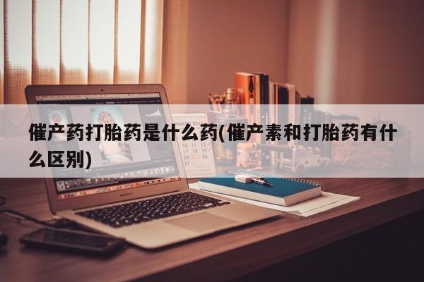 打胎药/堕胎药/流产药私人联系微信催产药打胎药是什么药(催产素和打胎药有什么区别)