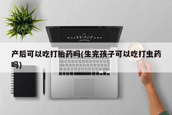打胎药/堕胎药/流产药私人联系微信产后可以吃打胎药吗(生完孩子可以吃打虫药吗)