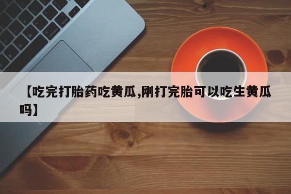 打胎药/堕胎药/流产药私人联系微信【吃完打胎药吃黄瓜,刚打完胎可以吃生黄瓜吗】