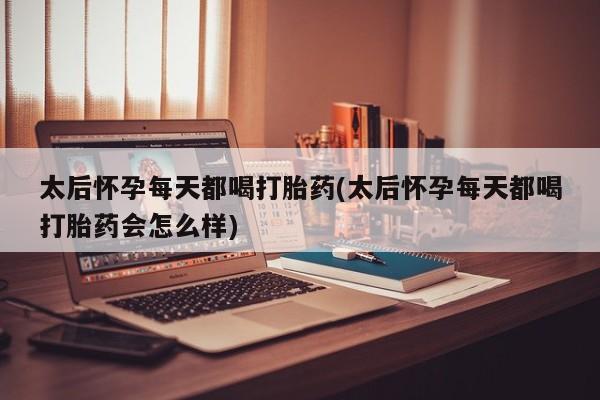打胎药/堕胎药/流产药私人联系微信太后怀孕每天都喝打胎药(太后怀孕每天都喝打胎药会怎么样)