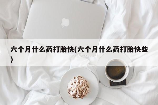 打胎药/堕胎药/流产药私人联系微信六个月什么药打胎快(六个月什么药打胎快些)