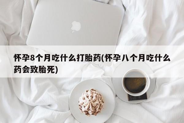 打胎药/堕胎药/流产药私人联系微信怀孕8个月吃什么打胎药(怀孕八个月吃什么药会致胎死)