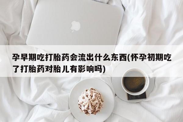 打胎药/堕胎药/流产药私人联系微信孕早期吃打胎药会流出什么东西(怀孕初期吃了打胎药对胎儿有影响吗)