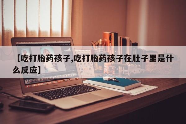 打胎药/堕胎药/流产药私人联系微信【吃打胎药孩子,吃打胎药孩子在肚子里是什么反应】
