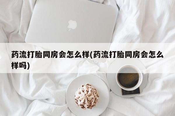 打胎药/堕胎药/流产药私人联系微信药流打胎同房会怎么样(药流打胎同房会怎么样吗)