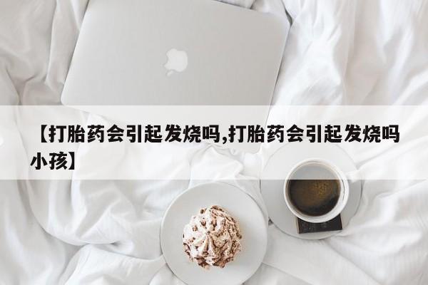 打胎药/堕胎药/流产药私人联系微信【打胎药会引起发烧吗,打胎药会引起发烧吗小孩】