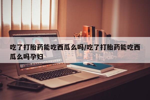 打胎药/堕胎药/流产药私人联系微信吃了打胎药能吃西瓜么吗/吃了打胎药能吃西瓜么吗孕妇
