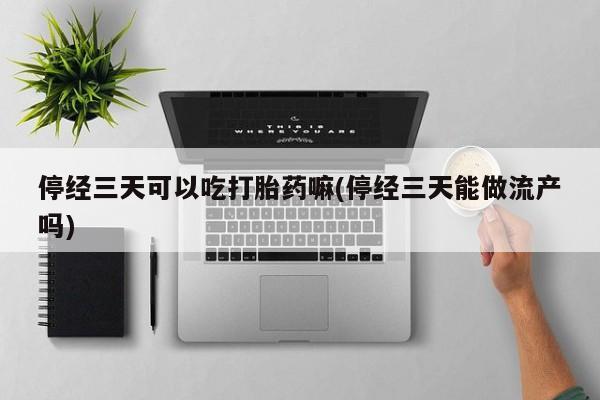 打胎药/堕胎药/流产药私人联系微信停经三天可以吃打胎药嘛(停经三天能做流产吗)