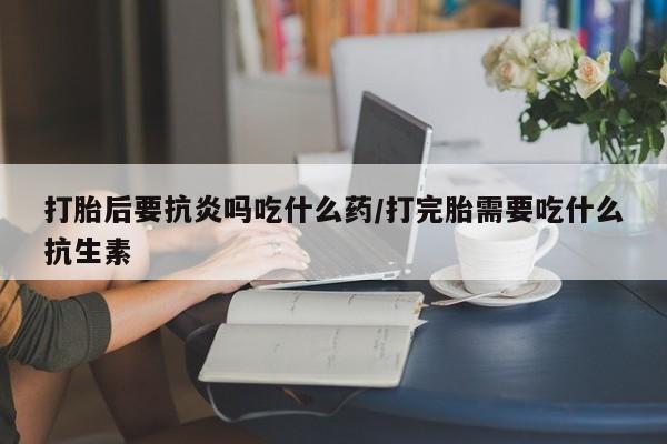 打胎药/堕胎药/流产药私人联系微信打胎后要抗炎吗吃什么药/打完胎需要吃什么抗生素