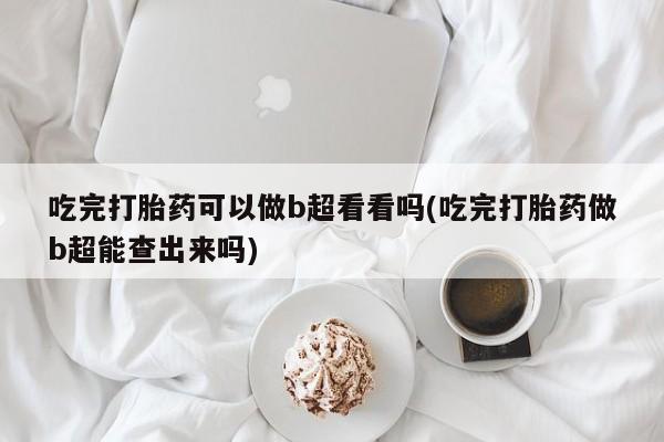 打胎药/堕胎药/流产药私人联系微信吃完打胎药可以做b超看看吗(吃完打胎药做b超能查出来吗)