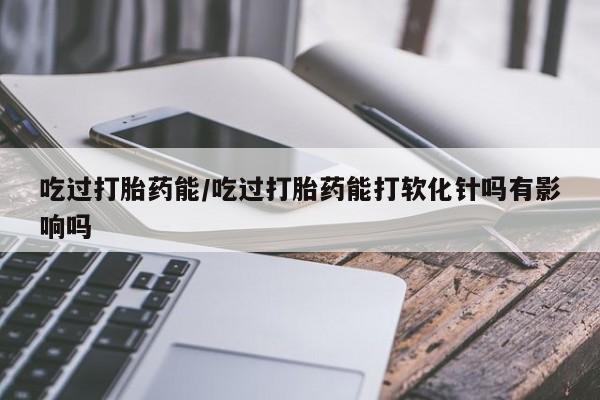 打胎药/堕胎药/流产药私人联系微信吃过打胎药能/吃过打胎药能打软化针吗有影响吗