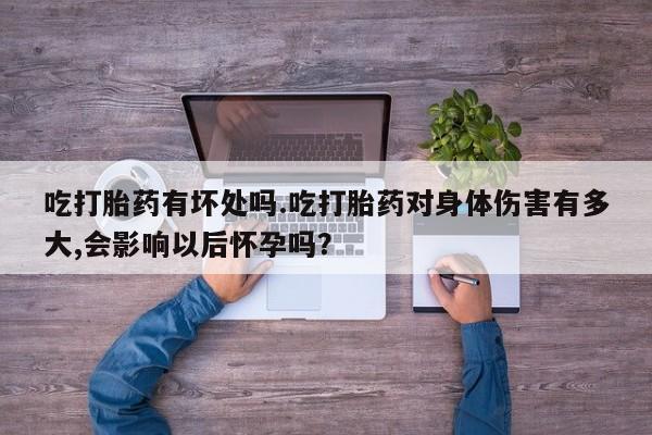 打胎药/堕胎药/流产药私人联系微信吃打胎药有坏处吗.吃打胎药对身体伤害有多大,会影响以后怀孕吗？