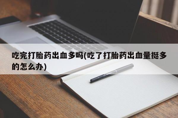 打胎药/堕胎药/流产药私人联系微信吃完打胎药出血多吗(吃了打胎药出血量挺多的怎么办)