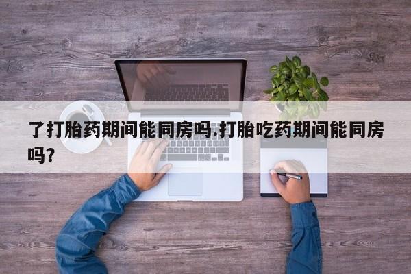 打胎药/堕胎药/流产药私人联系微信了打胎药期间能同房吗.打胎吃药期间能同房吗？