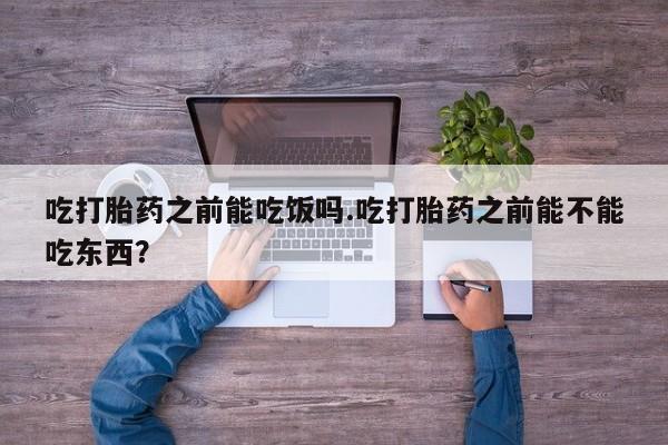 打胎药/堕胎药/流产药私人联系微信吃打胎药之前能吃饭吗.吃打胎药之前能不能吃东西？
