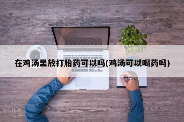 打胎药/堕胎药/流产药私人联系微信在鸡汤里放打胎药可以吗(鸡汤可以喝药吗)