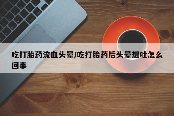 打胎药/堕胎药/流产药私人联系微信吃打胎药流血头晕/吃打胎药后头晕想吐怎么回事