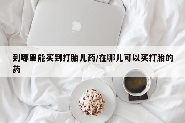 打胎药/堕胎药/流产药私人联系微信到哪里能买到打胎儿药/在哪儿可以买打胎的药