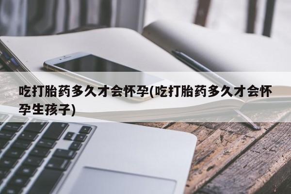 打胎药/堕胎药/流产药私人联系微信吃打胎药多久才会怀孕(吃打胎药多久才会怀孕生孩子)