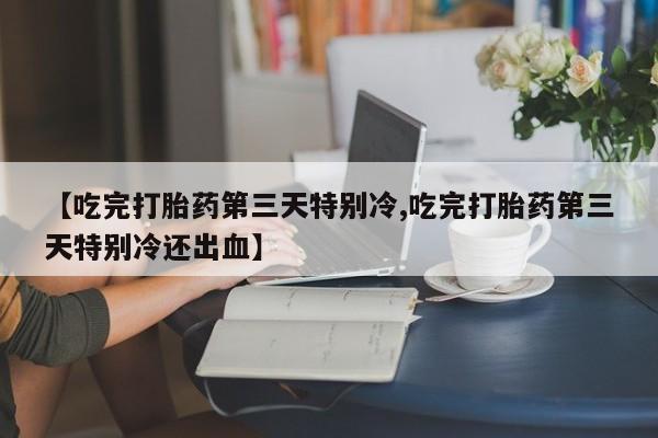打胎药/堕胎药/流产药私人联系微信【吃完打胎药第三天特别冷,吃完打胎药第三天特别冷还出血】
