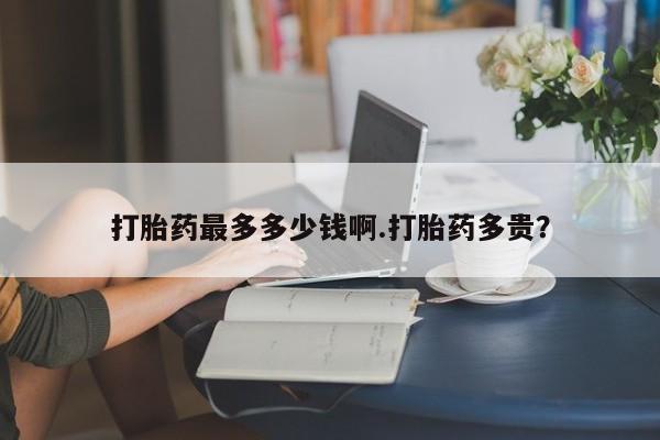 打胎药/堕胎药/流产药私人联系微信打胎药最多多少钱啊.打胎药多贵？