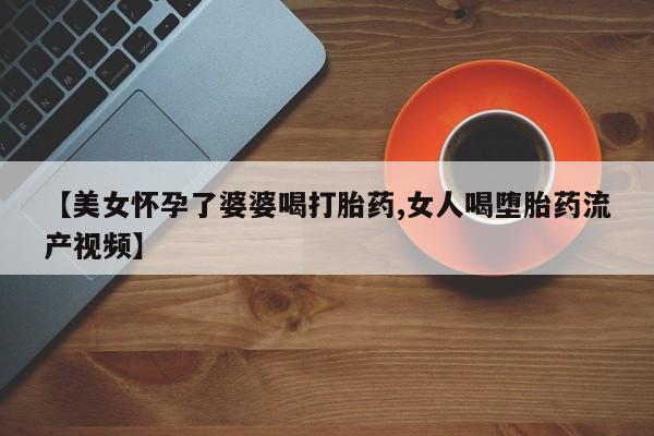 打胎药/堕胎药/流产药私人联系微信【美女怀孕了婆婆喝打胎药,女人喝堕胎药流产视频】