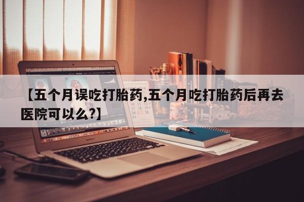 打胎药/堕胎药/流产药私人联系微信【五个月误吃打胎药,五个月吃打胎药后再去医院可以么?】
