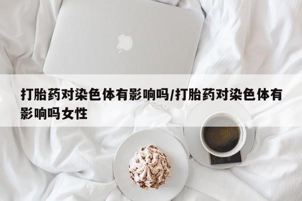 打胎药/堕胎药/流产药私人联系微信打胎药对染色体有影响吗/打胎药对染色体有影响吗女性