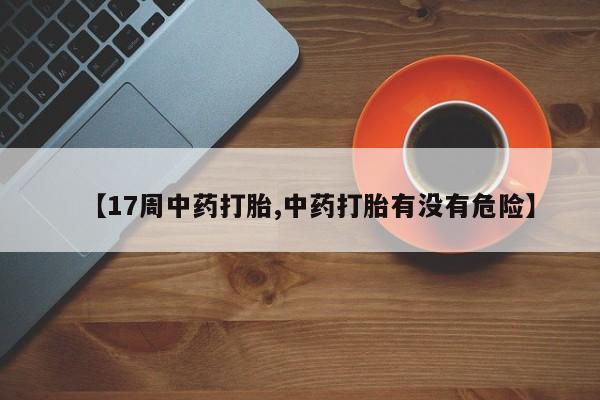打胎药/堕胎药/流产药私人联系微信【17周中药打胎,中药打胎有没有危险】